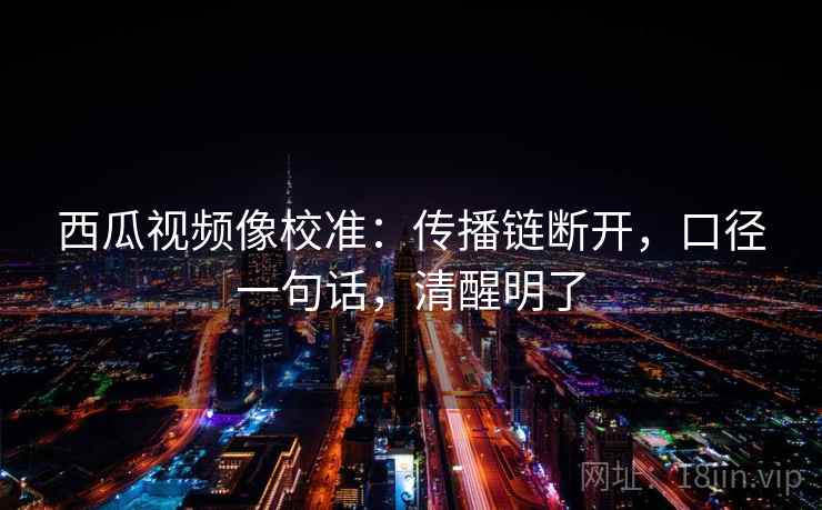 西瓜视频像校准:传播链断开,口径一句话,清醒明了 西瓜视频像校准:传播链断开,口径一句话,清醒明了