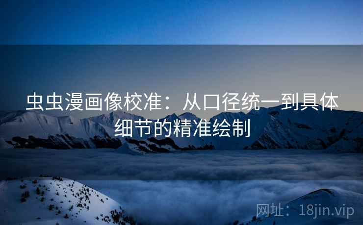 虫虫漫画像校准:从口径统一到具体细节的精准绘制 虫虫漫画像校准:从口径统一到具体细节的精准绘制