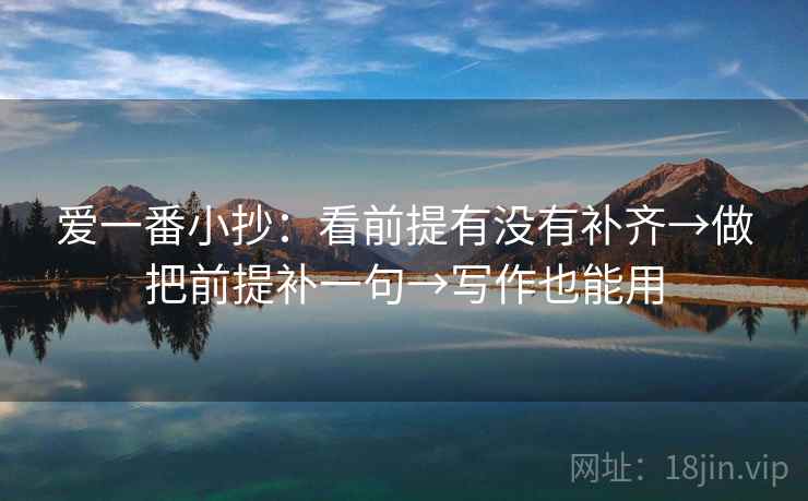 爱一番小抄:看前提有没有补齐→做把前提补一句→写作也能用 爱一番小抄:看前提有没有补齐→做把前提补一句→写作也能用