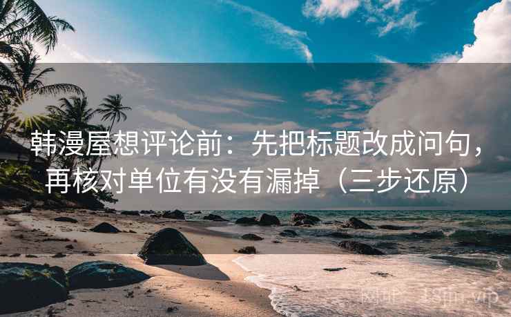 韩漫屋想评论前:先把标题改成问句,再核对单位有没有漏掉(三步还原) 韩漫屋想评论前:先把标题改成问句,再核对单位有没有漏掉(三步还原)