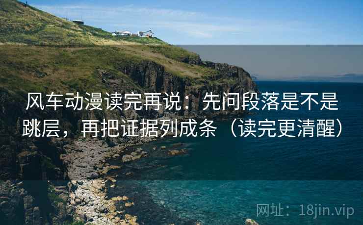 风车动漫读完再说：先问段落是不是跳层，再把证据列成条（读完更清醒）