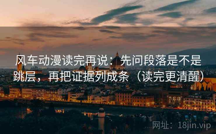 风车动漫读完再说:先问段落是不是跳层,再把证据列成条(读完更清醒) 风车动漫读完再说:先问段落是不是跳层,再把证据列成条(读完更清醒)