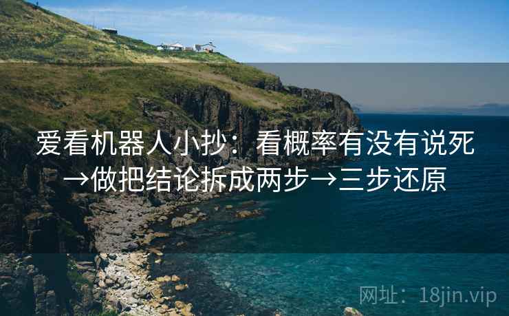 爱看机器人小抄:看概率有没有说死→做把结论拆成两步→三步还原 爱看机器人小抄:看概率有没有说死→做把结论拆成两步→三步还原