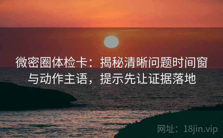 微密圈体检卡:揭秘清晰问题时间窗与动作主语,提示先让证据落地 微密圈体检卡:揭秘清晰问题时间窗与动作主语,提示先让证据落地