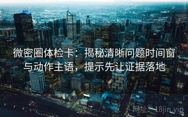 微密圈体检卡：揭秘清晰问题时间窗与动作主语，提示先让证据落地