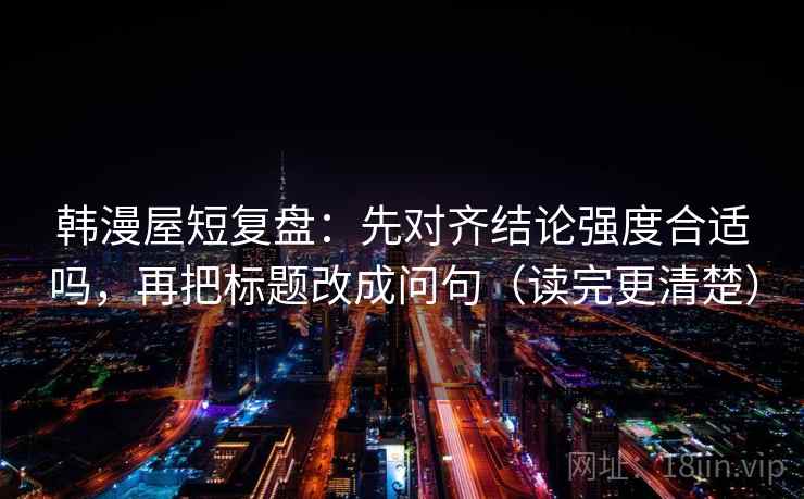 韩漫屋短复盘:先对齐结论强度合适吗,再把标题改成问句(读完更清楚) 韩漫屋短复盘:先对齐结论强度合适吗,再把标题改成问句(读完更清楚)
