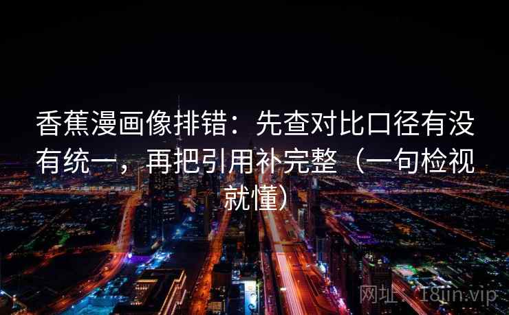香蕉漫画像排错:先查对比口径有没有统一,再把引用补完整(一句检视就懂) 香蕉漫画像排错:先查对比口径有没有统一,再把引用补完整(一句检视就懂)