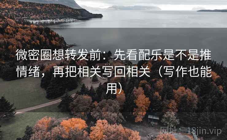 微密圈想转发前:先看配乐是不是推情绪,再把相关写回相关(写作也能用) 微密圈想转发前:先看配乐是不是推情绪,再把相关写回相关(写作也能用)