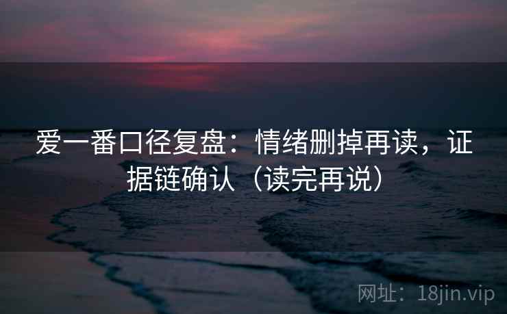 爱一番口径复盘：情绪删掉再读，证据链确认（读完再说）