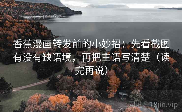 香蕉漫画转发前的小妙招：先看截图有没有缺语境，再把主语写清楚（读完再说）