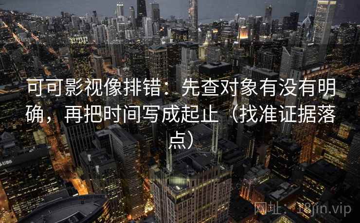 可可影视像排错：先查对象有没有明确，再把时间写成起止（找准证据落点）