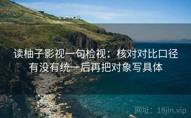 读柚子影视一句检视：核对对比口径有没有统一后再把对象写具体