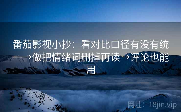 番茄影视小抄：看对比口径有没有统一→做把情绪词删掉再读→评论也能用