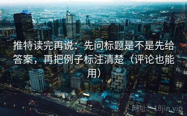 推特读完再说：先问标题是不是先给答案，再把例子标注清楚（评论也能用）