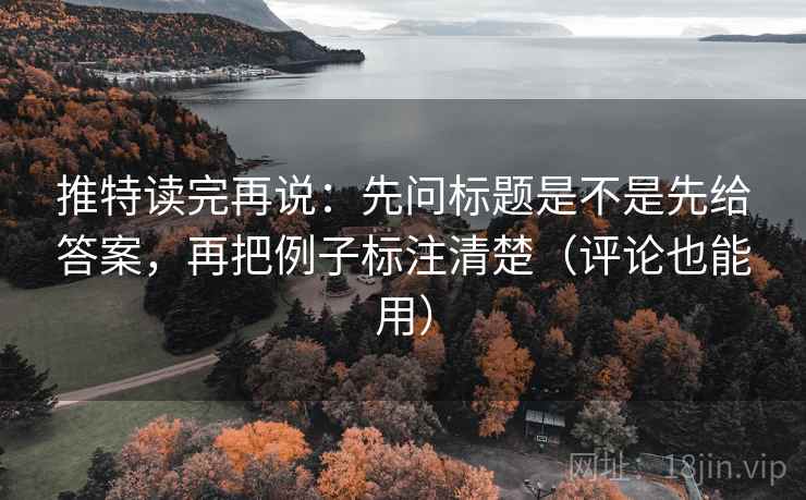 推特读完再说：先问标题是不是先给答案，再把例子标注清楚（评论也能用）